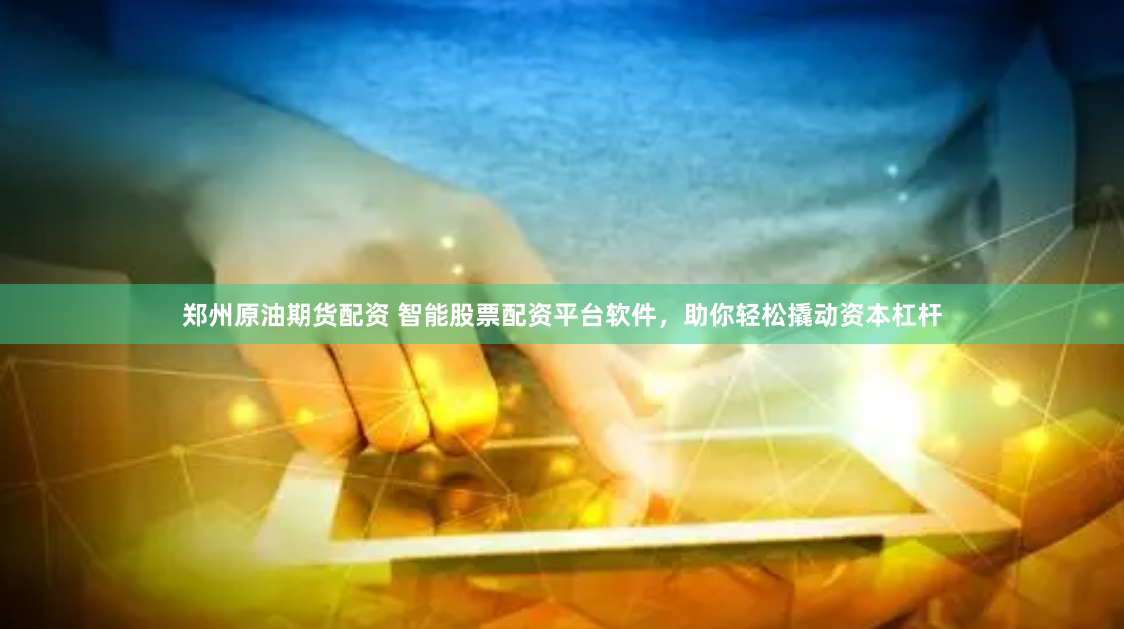 郑州原油期货配资 智能股票配资平台软件，助你轻松撬动资本杠杆