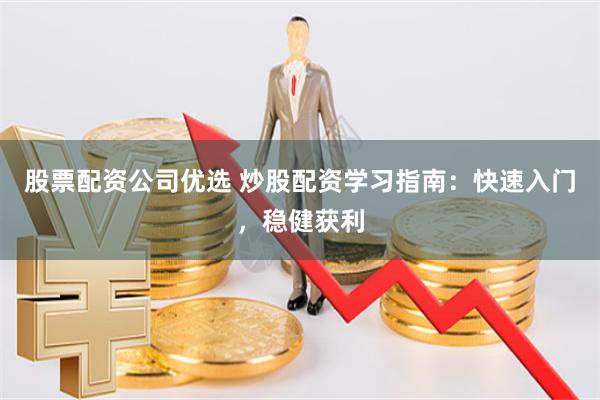 股票配资公司优选 炒股配资学习指南：快速入门，稳健获利