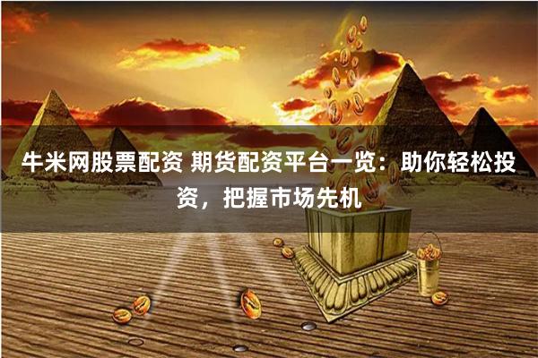 牛米网股票配资 期货配资平台一览：助你轻松投资，把握市场先机