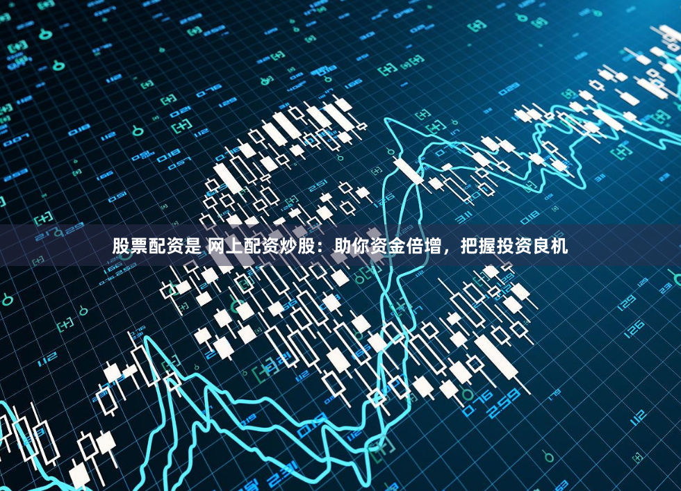 股票配资是 网上配资炒股：助你资金倍增，把握投资良机