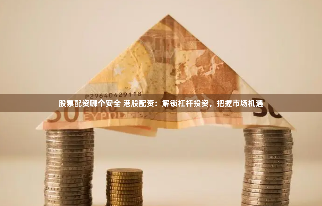 股票配资哪个安全 港股配资：解锁杠杆投资，把握市场机遇