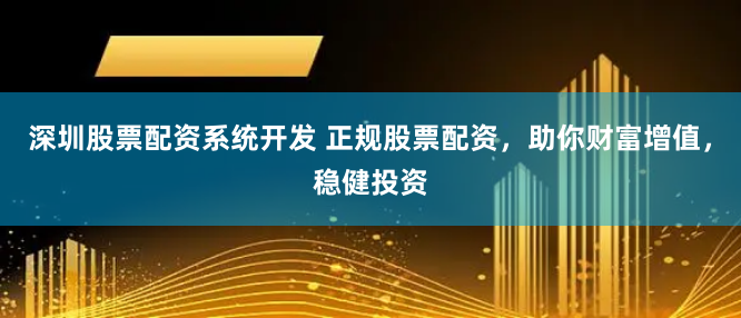 深圳股票配资系统开发 正规股票配资，助你财富增值，稳健投资