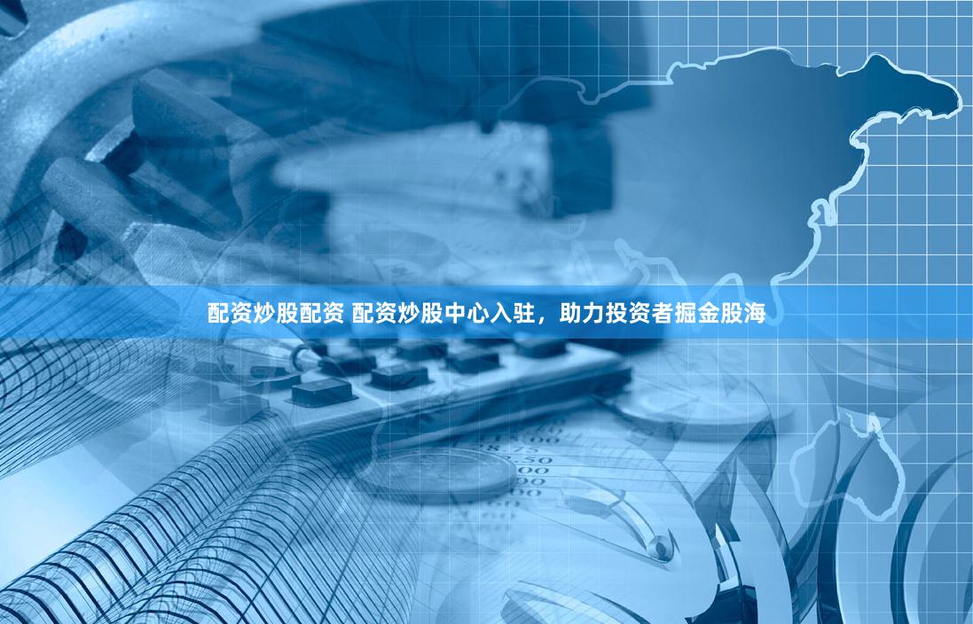 配资炒股配资 配资炒股中心入驻，助力投资者掘金股海
