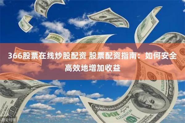 366股票在线炒股配资 股票配资指南：如何安全高效地增加收益