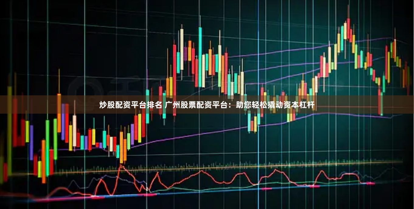 炒股配资平台排名 广州股票配资平台：助您轻松撬动资本杠杆