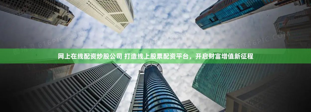 网上在线配资炒股公司 打造线上股票配资平台，开启财富增值新征程