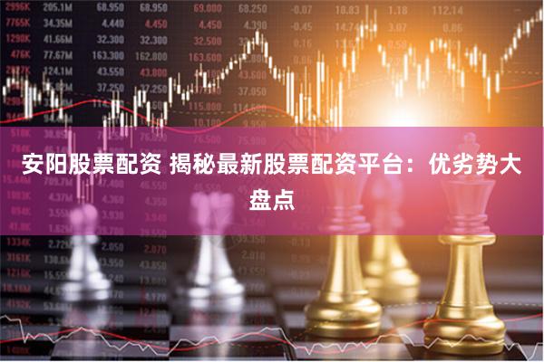 安阳股票配资 揭秘最新股票配资平台：优劣势大盘点