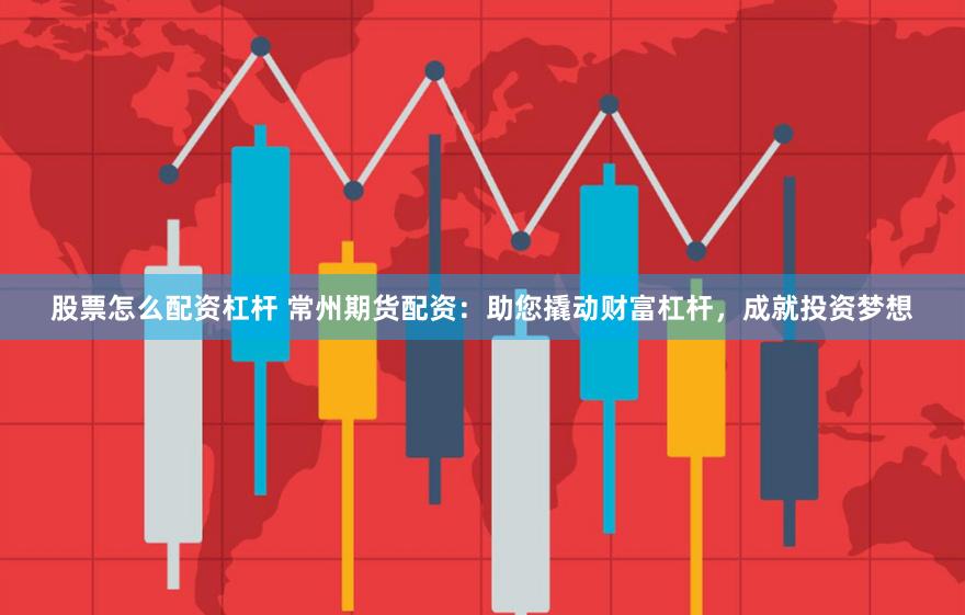 股票怎么配资杠杆 常州期货配资：助您撬动财富杠杆，成就投资梦想