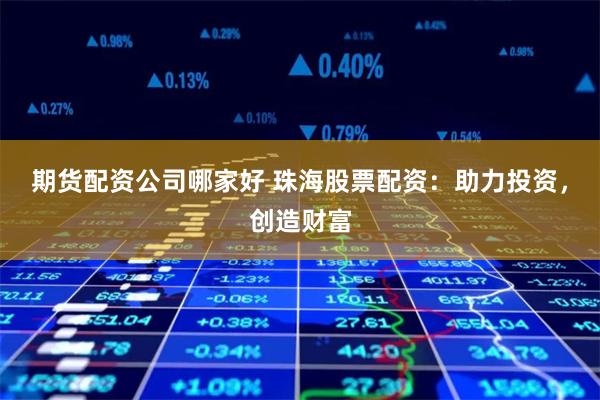 期货配资公司哪家好 珠海股票配资：助力投资，创造财富