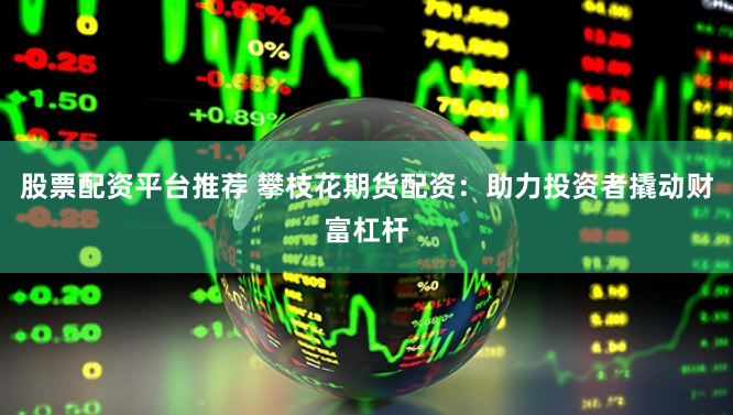 股票配资平台推荐 攀枝花期货配资：助力投资者撬动财富杠杆