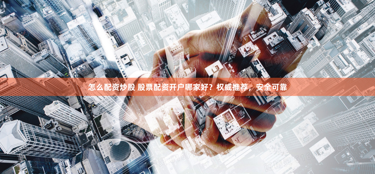 怎么配资炒股 股票配资开户哪家好？权威推荐，安全可靠