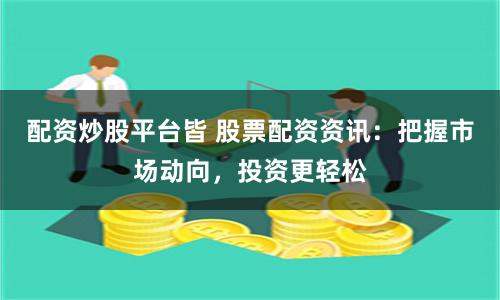 配资炒股平台皆 股票配资资讯：把握市场动向，投资更轻松