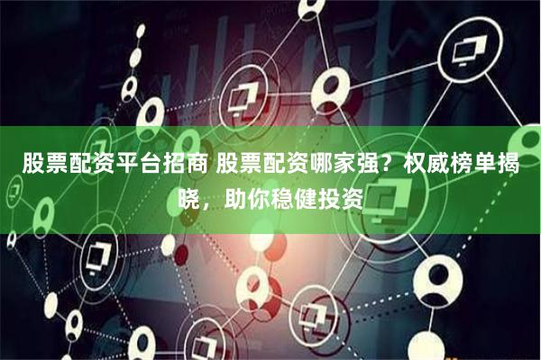 股票配资平台招商 股票配资哪家强？权威榜单揭晓，助你稳健投资