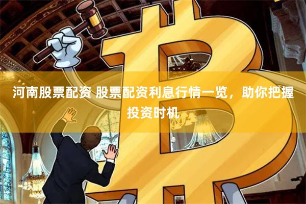 河南股票配资 股票配资利息行情一览，助你把握投资时机