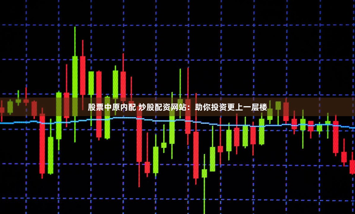 股票中原内配 炒股配资网站：助你投资更上一层楼