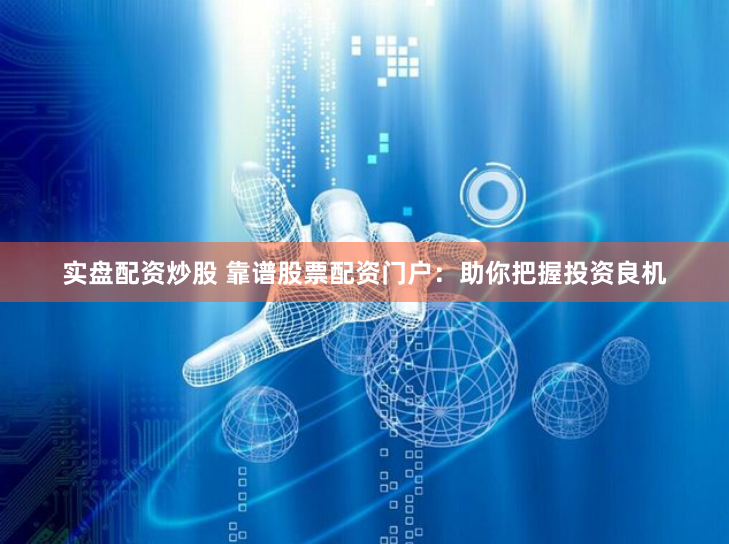 实盘配资炒股 靠谱股票配资门户：助你把握投资良机
