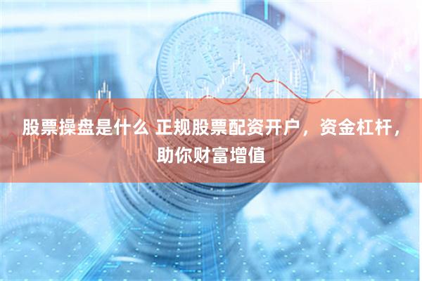股票操盘是什么 正规股票配资开户，资金杠杆，助你财富增值