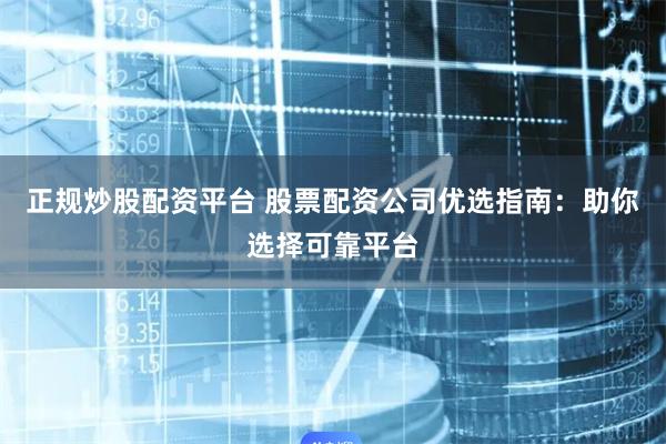 正规炒股配资平台 股票配资公司优选指南：助你选择可靠平台