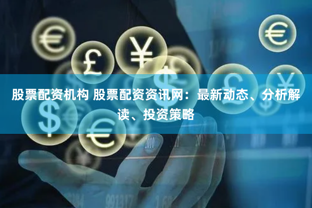 股票配资机构 股票配资资讯网：最新动态、分析解读、投资策略