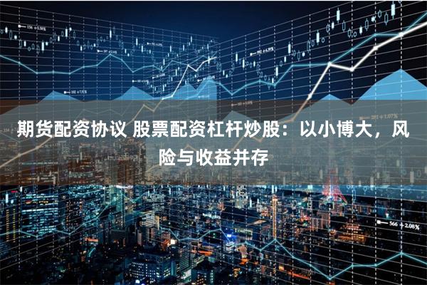 期货配资协议 股票配资杠杆炒股：以小博大，风险与收益并存