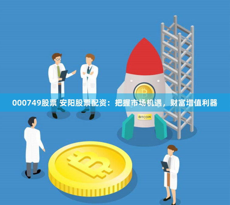 000749股票 安阳股票配资：把握市场机遇，财富增值利器