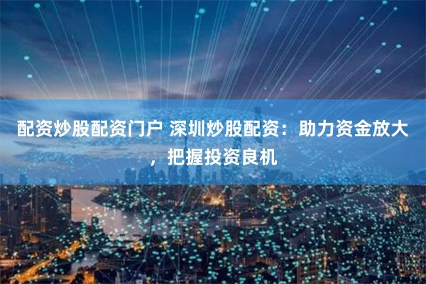 配资炒股配资门户 深圳炒股配资：助力资金放大，把握投资良机