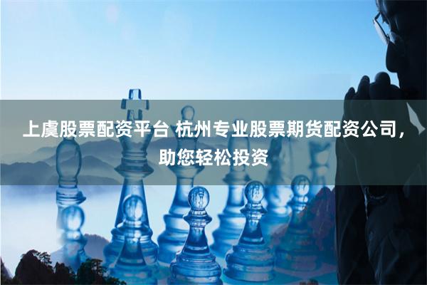 上虞股票配资平台 杭州专业股票期货配资公司，助您轻松投资