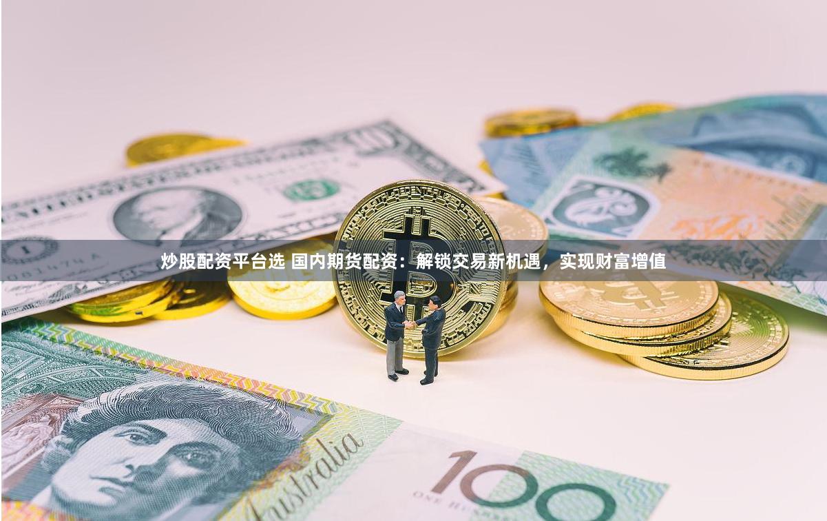 炒股配资平台选 国内期货配资：解锁交易新机遇，实现财富增值