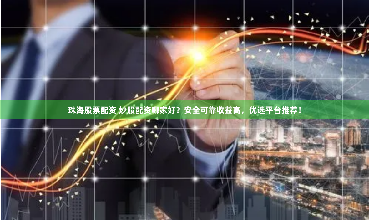 珠海股票配资 炒股配资哪家好？安全可靠收益高，优选平台推荐！