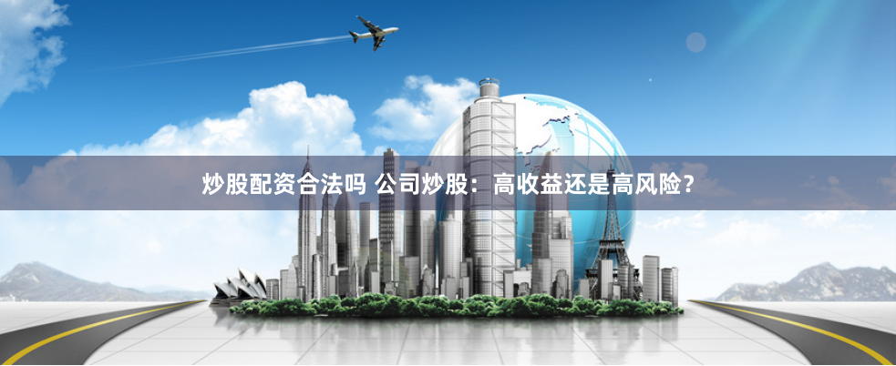 炒股配资合法吗 公司炒股：高收益还是高风险？