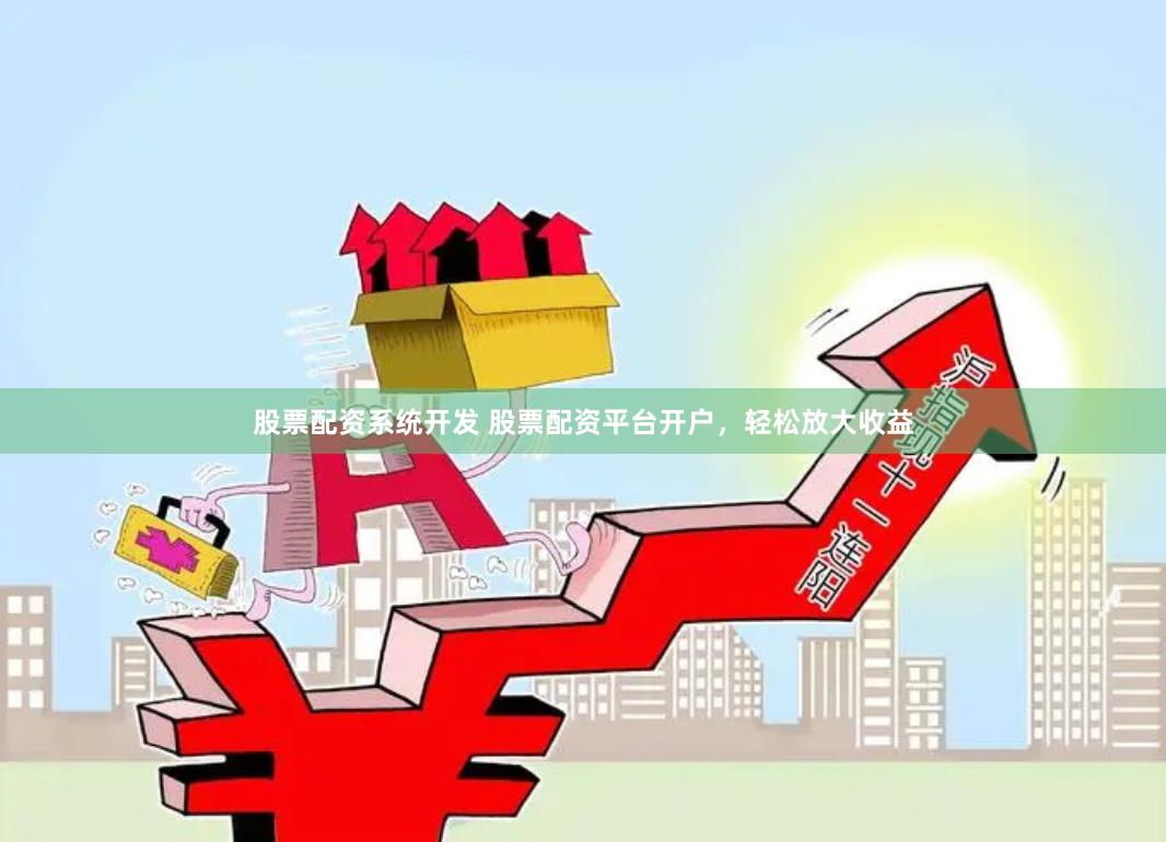 股票配资系统开发 股票配资平台开户，轻松放大收益