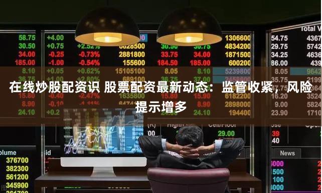 在线炒股配资识 股票配资最新动态：监管收紧，风险提示增多