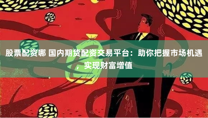 股票配资哪 国内期货配资交易平台：助你把握市场机遇，实现财富增值