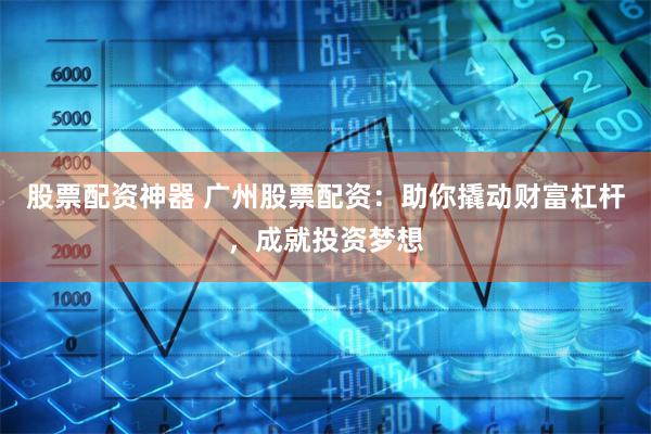 股票配资神器 广州股票配资：助你撬动财富杠杆，成就投资梦想