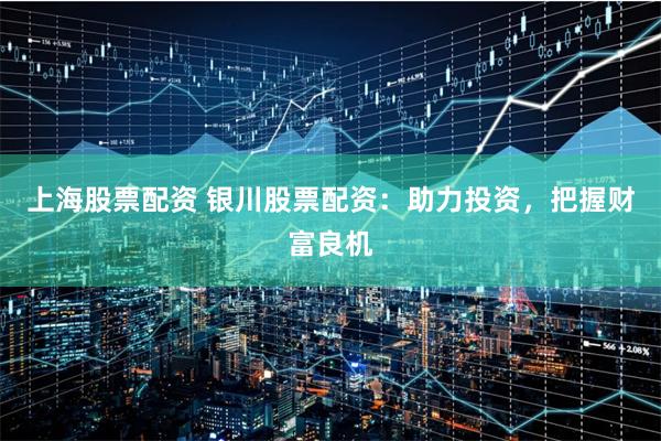 上海股票配资 银川股票配资：助力投资，把握财富良机