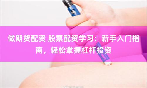 做期货配资 股票配资学习：新手入门指南，轻松掌握杠杆投资
