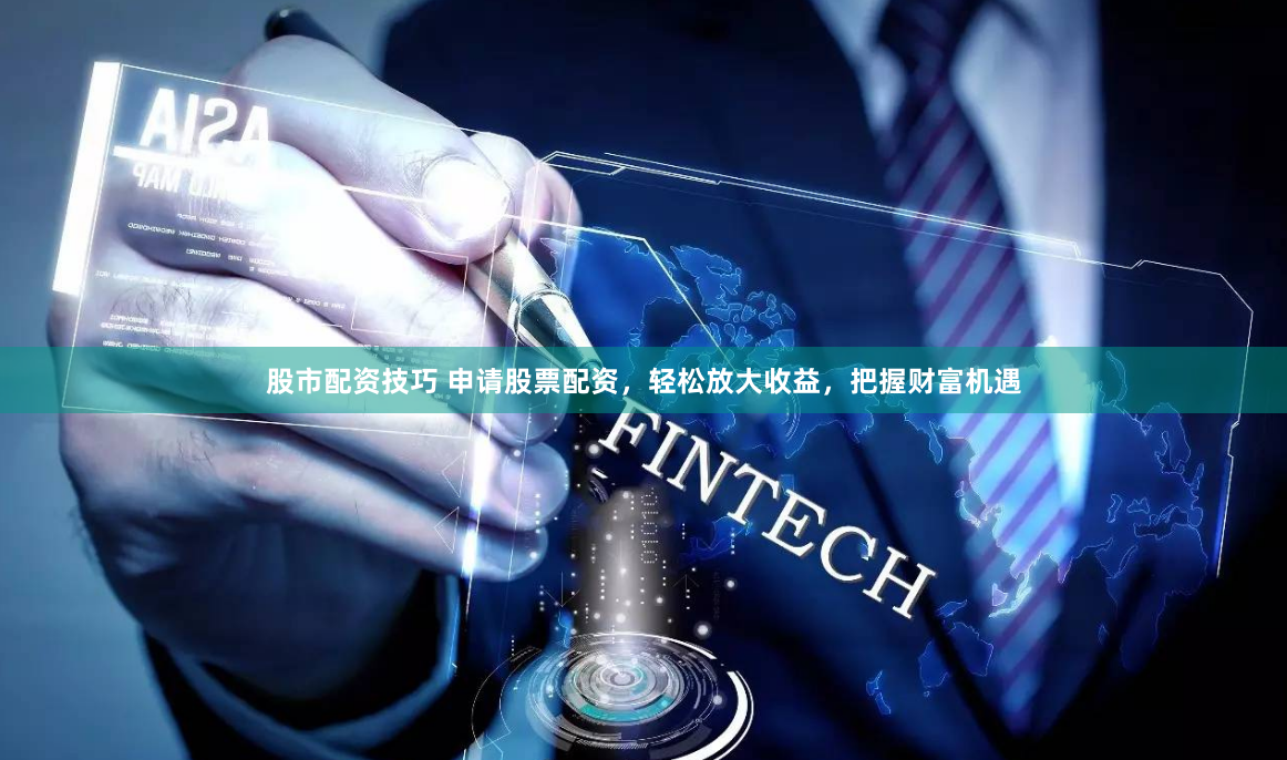 股市配资技巧 申请股票配资，轻松放大收益，把握财富机遇