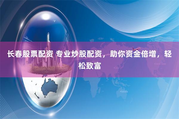 长春股票配资 专业炒股配资，助你资金倍增，轻松致富
