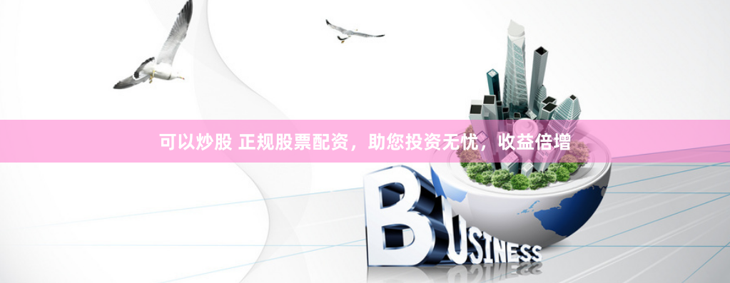 可以炒股 正规股票配资，助您投资无忧，收益倍增