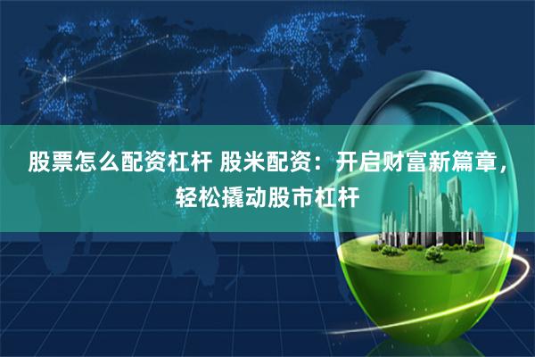 股票怎么配资杠杆 股米配资：开启财富新篇章，轻松撬动股市杠杆