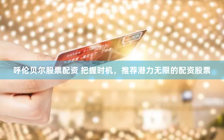 呼伦贝尔股票配资 把握时机，推荐潜力无限的配资股票