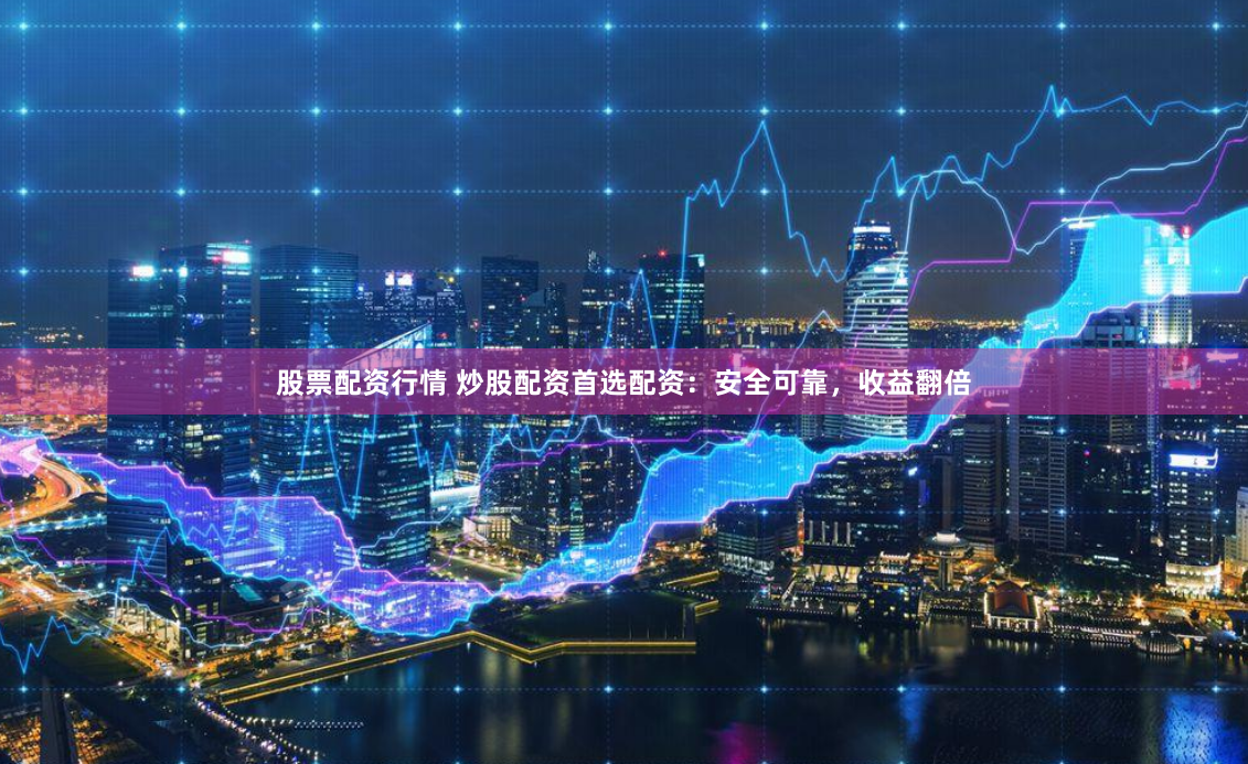 股票配资行情 炒股配资首选配资：安全可靠，收益翻倍