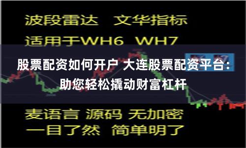 股票配资如何开户 大连股票配资平台：助您轻松撬动财富杠杆