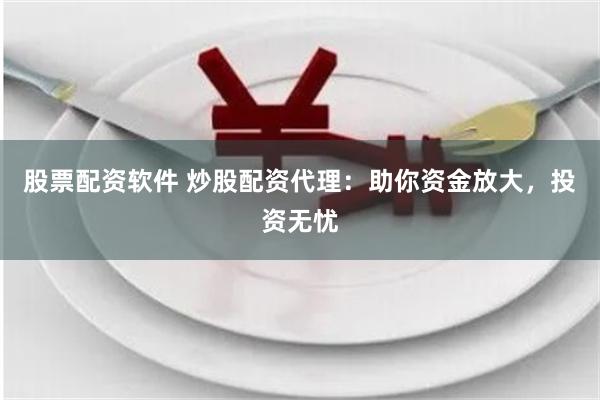 股票配资软件 炒股配资代理：助你资金放大，投资无忧
