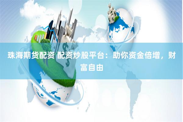 珠海期货配资 配资炒股平台：助你资金倍增，财富自由